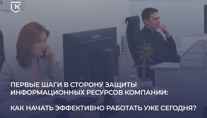 ПЕРВЫЕ ШАГИ В СТОРОНУ ЗАЩИТЫ ИНФОРМАЦИОННЫХ РЕСУРСОВ КОМПАНИИ: КАК НАЧАТЬ ЭФФЕКТИВНО РАБОТАТЬ УЖЕ СЕГОДНЯ ПЕРВЫЕ ШАГИ В СТОРОНУ ЗАЩИТЫ ИНФОРМАЦИОННЫХ РЕСУРСОВ КОМПАНИИ: КАК НАЧАТЬ ЭФФЕКТИВНО РАБОТАТЬ УЖЕ СЕГОДНЯ