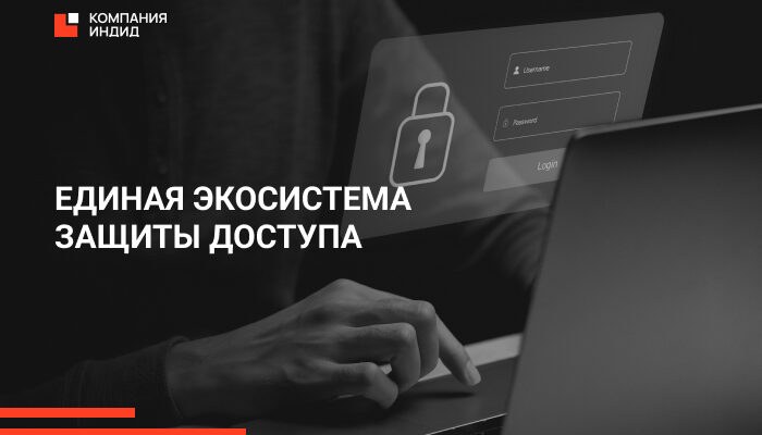 Единая экосистема защиты доступа: как применять продукты Компании Индид Единая экосистема защиты доступа: как применять продукты Компании Индид