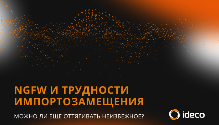 NGFW и трудности импортозамещения: можно ли еще оттягивать неизбежное? NGFW и трудности импортозамещения: можно ли еще оттягивать неизбежное?